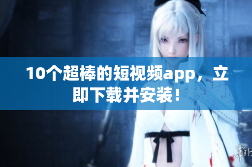 10个超棒的短视频app，立即下载并安装！
