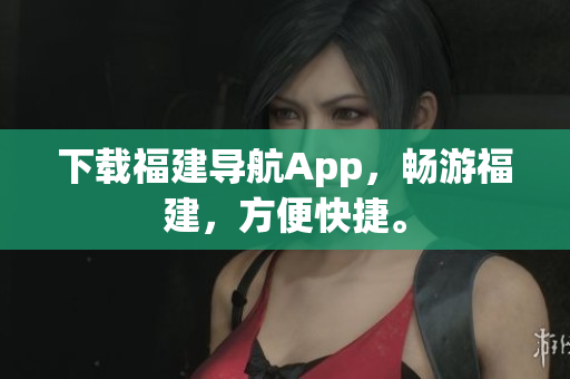 下载福建导航App，畅游福建，方便快捷。