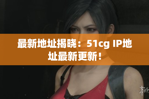 最新地址揭晓：51cg IP地址最新更新！