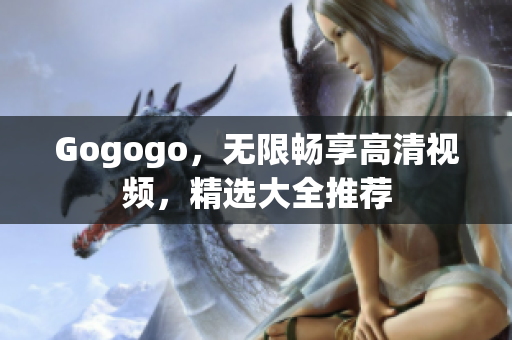 Gogogo，无限畅享高清视频，精选大全推荐