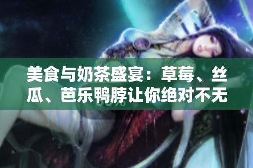 美食与奶茶盛宴：草莓、丝瓜、芭乐鸭脖让你绝对不无聊