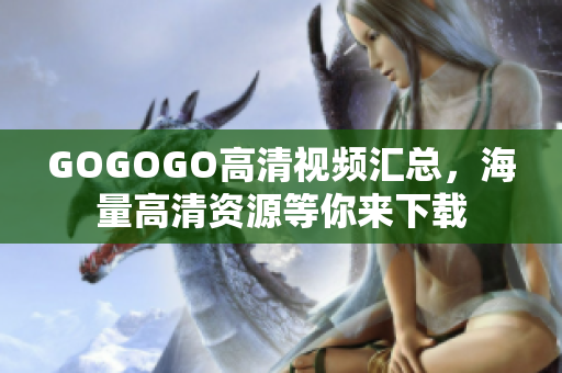 GOGOGO高清视频汇总，海量高清资源等你来下载