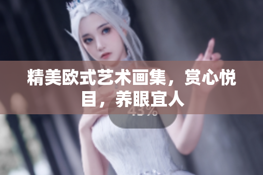 精美欧式艺术画集，赏心悦目，养眼宜人
