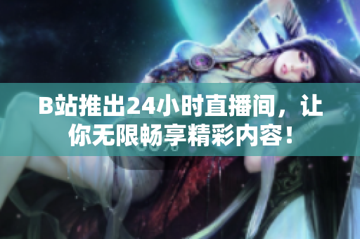 B站推出24小时直播间，让你无限畅享精彩内容！