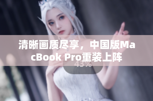 清晰画质尽享，中国版MacBook Pro重装上阵