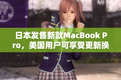 日本发售新款MacBook Pro，美国用户可享受更新换代！