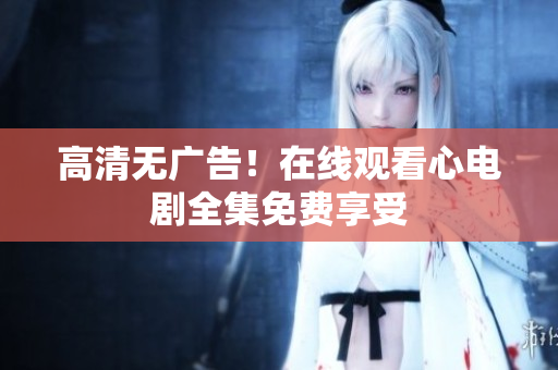 高清无广告！在线观看心电剧全集免费享受