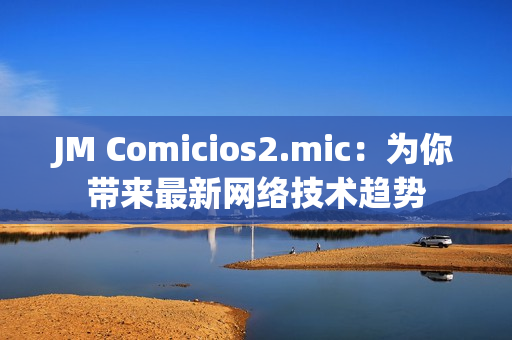 JM Comicios2.mic：为你带来最新网络技术趋势