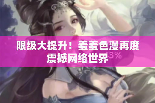 限级大提升！羞羞色漫再度震撼网络世界