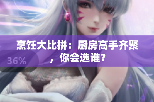 烹饪大比拼：厨房高手齐聚，你会选谁？