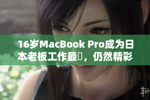 16岁MacBook Pro成为日本老板工作最愛，仍然精彩綻放
