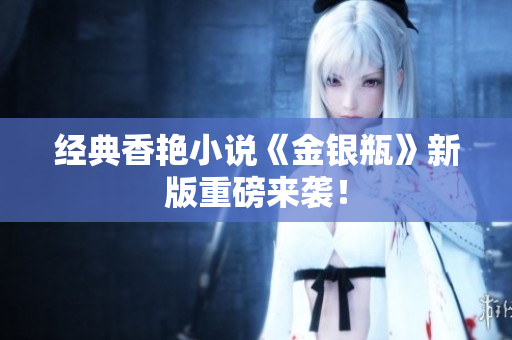 经典香艳小说《金银瓶》新版重磅来袭！