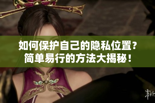 如何保护自己的隐私位置？简单易行的方法大揭秘！