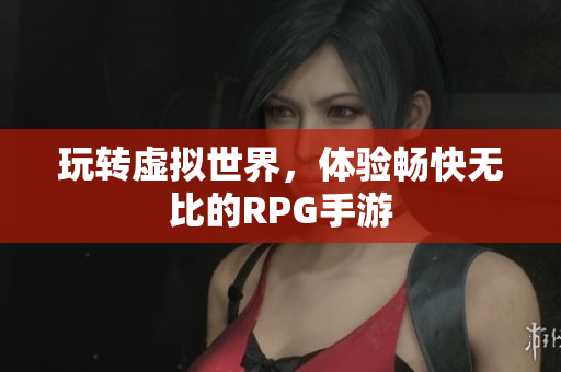 玩转虚拟世界，体验畅快无比的RPG手游