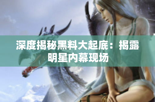 深度揭秘黑料大起底：揭露明星内幕现场
