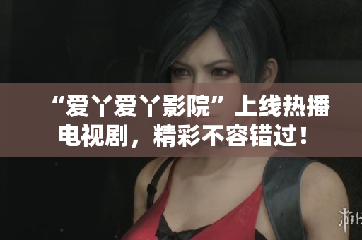 “爱丫爱丫影院”上线热播电视剧，精彩不容错过！