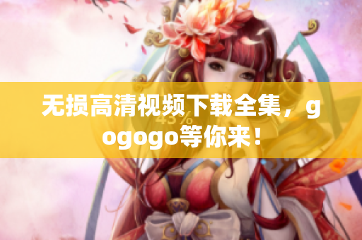 无损高清视频下载全集，gogogo等你来！