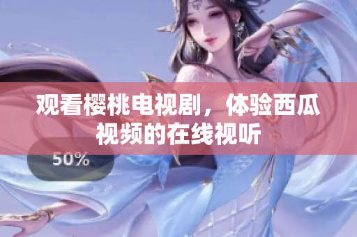 观看樱桃电视剧，体验西瓜视频的在线视听