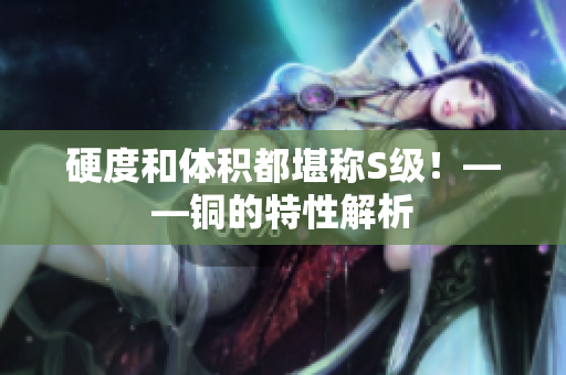 硬度和体积都堪称S级！——铜的特性解析