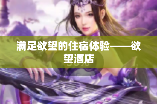 满足欲望的住宿体验——欲望酒店