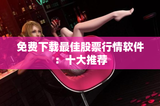 免费下载最佳股票行情软件：十大推荐