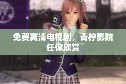 免费高清电视剧，青柠影院任你欣赏