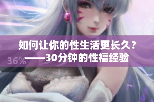 如何让你的性生活更长久？——30分钟的性福经验