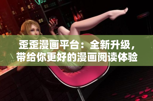 歪歪漫画平台：全新升级，带给你更好的漫画阅读体验！