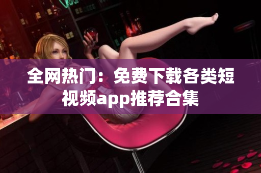 全网热门：免费下载各类短视频app推荐合集