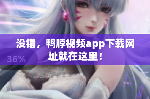 没错，鸭脖视频app下载网址就在这里！