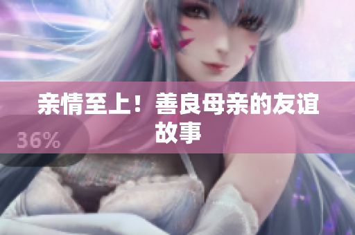 亲情至上！善良母亲的友谊故事