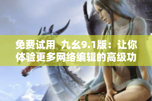 免费试用  九幺9.1版：让你体验更多网络编辑的高级功能！