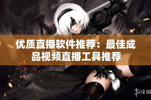 优质直播软件推荐：最佳成品视频直播工具推荐