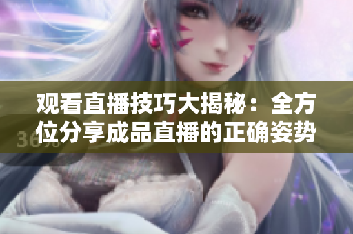 观看直播技巧大揭秘：全方位分享成品直播的正确姿势