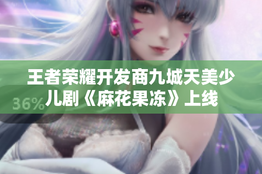 王者荣耀开发商九城天美少儿剧《麻花果冻》上线