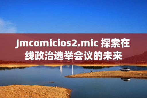 Jmcomicios2.mic 探索在线政治选举会议的未来
