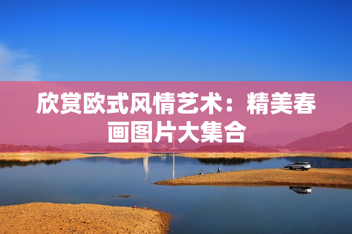 欣赏欧式风情艺术：精美春画图片大集合
