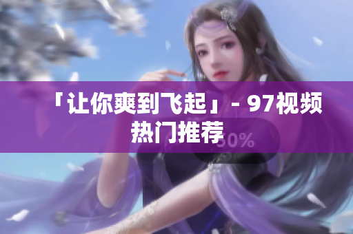 「让你爽到飞起」- 97视频热门推荐