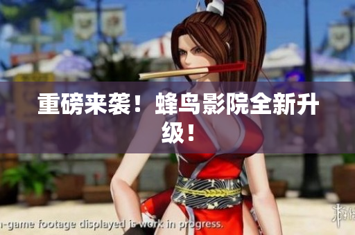 重磅来袭！蜂鸟影院全新升级！