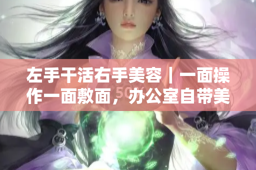 左手干活右手美容｜一面操作一面敷面，办公室自带美容室