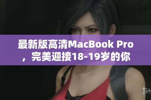 最新版高清MacBook Pro，完美迎接18-19岁的你