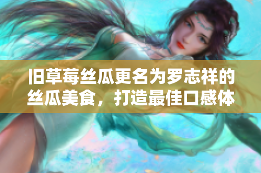 旧草莓丝瓜更名为罗志祥的丝瓜美食，打造最佳口感体验