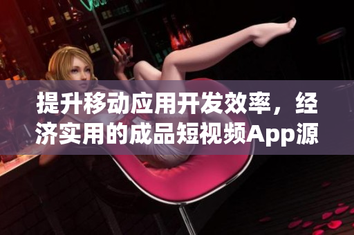 提升移动应用开发效率，经济实用的成品短视频App源码