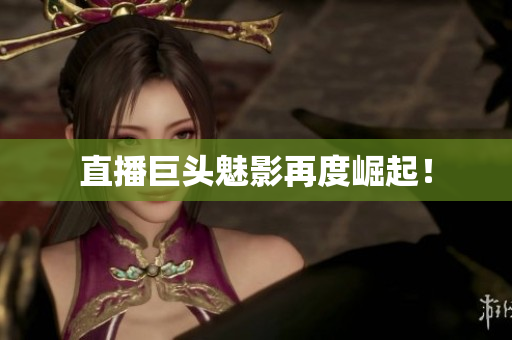 直播巨头魅影再度崛起！
