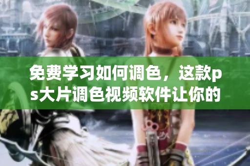 免费学习如何调色，这款ps大片调色视频软件让你的作品更出色！