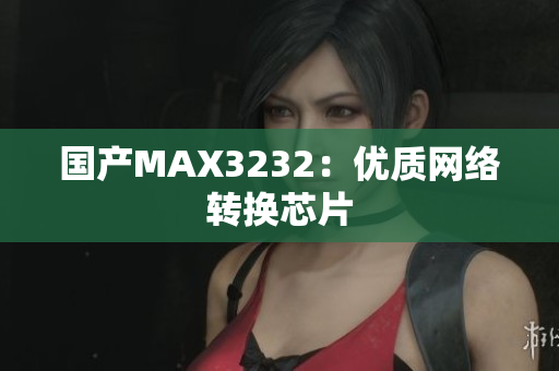 国产MAX3232：优质网络转换芯片