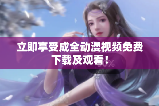 立即享受成全动漫视频免费下载及观看！