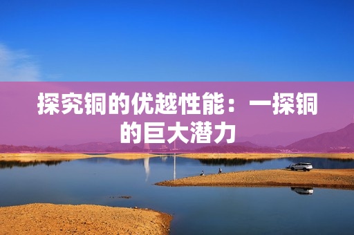 探究铜的优越性能：一探铜的巨大潜力