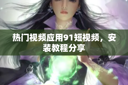 热门视频应用9.1短视频，安装教程分享