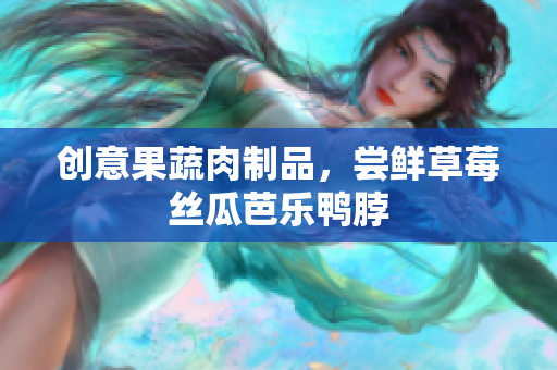 创意果蔬肉制品，尝鲜草莓丝瓜芭乐鸭脖